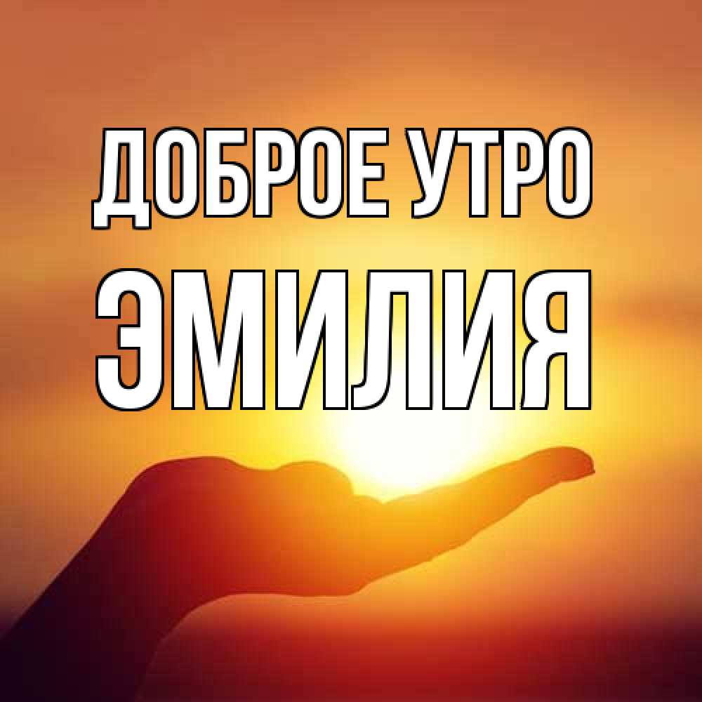 Открытка на каждый день с именем, Эмилия Доброе утро ладошка и закат Прикольная открытка с пожеланием онлайн скачать бесплатно 