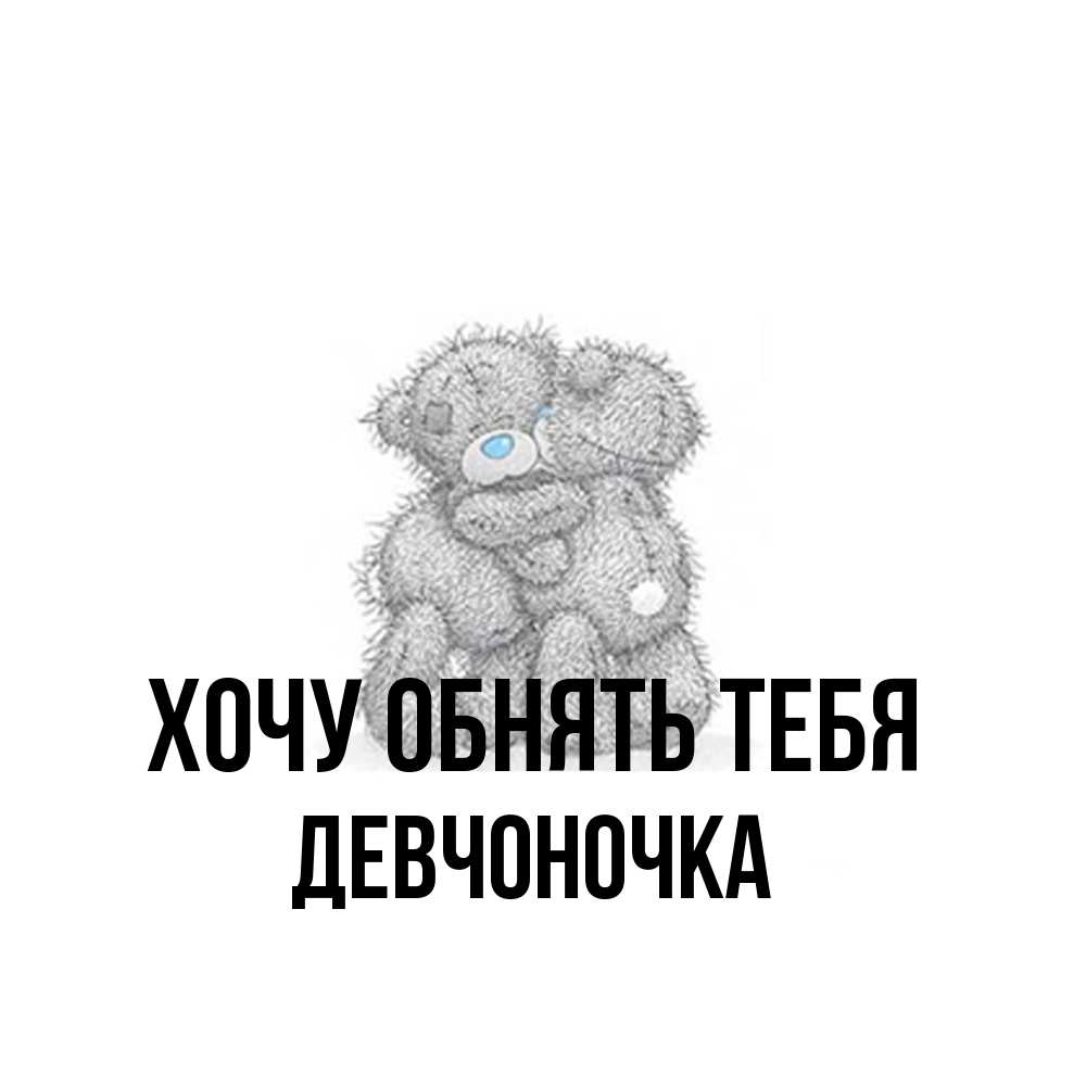 Открытка на каждый день с именем, девчоночка Хочу обнять тебя два теддика Прикольная открытка с пожеланием онлайн скачать бесплатно 