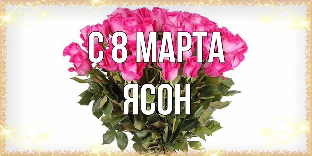 Открытка на каждый день с именем, Ясон C 8 МАРТА красивые открытки в оригинальной обработке на международный женский день Прикольная открытка с пожеланием онлайн скачать бесплатно 