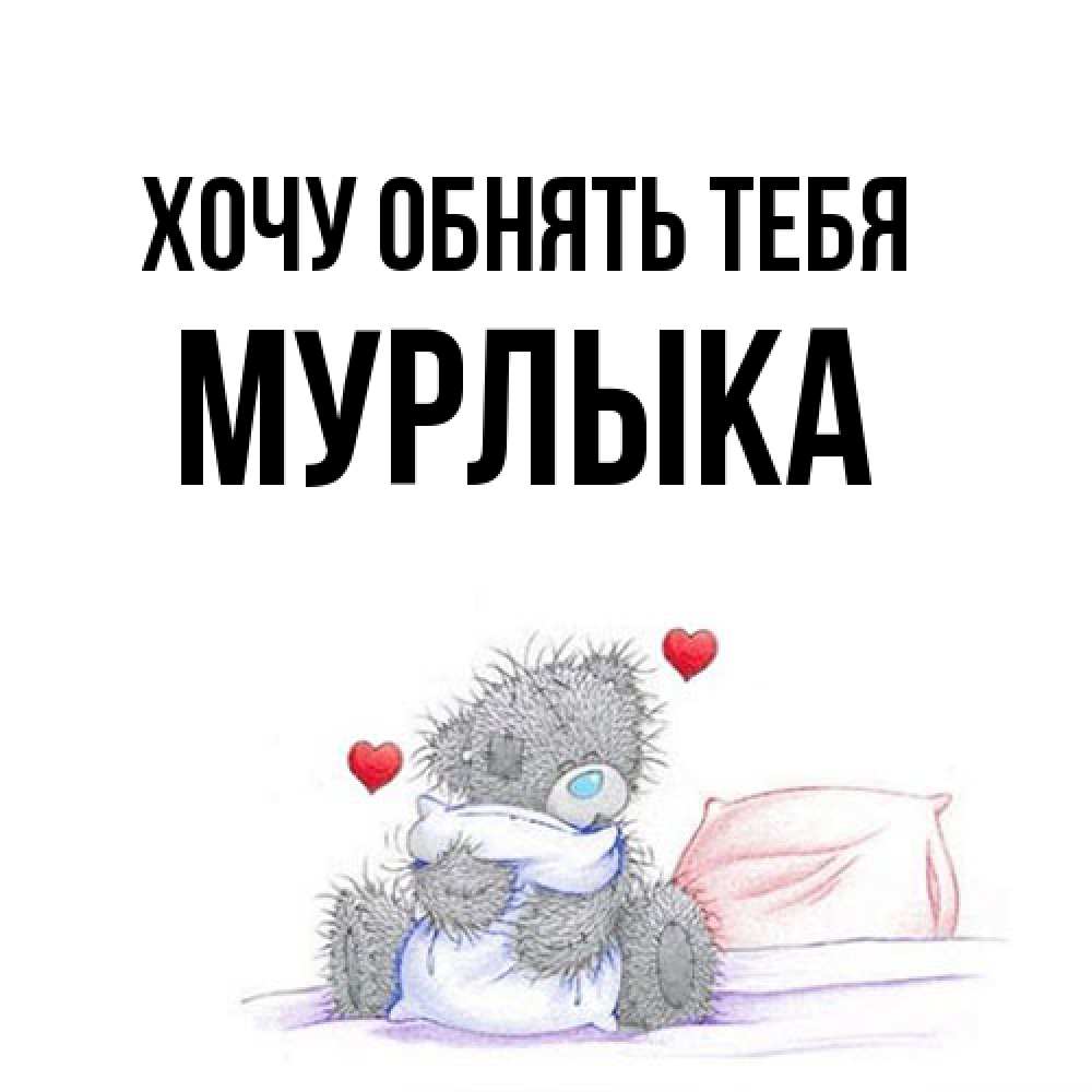 Открытка на каждый день с именем, мурлыка Хочу обнять тебя сердечки мишка Тедди и кроватка Прикольная открытка с пожеланием онлайн скачать бесплатно 
