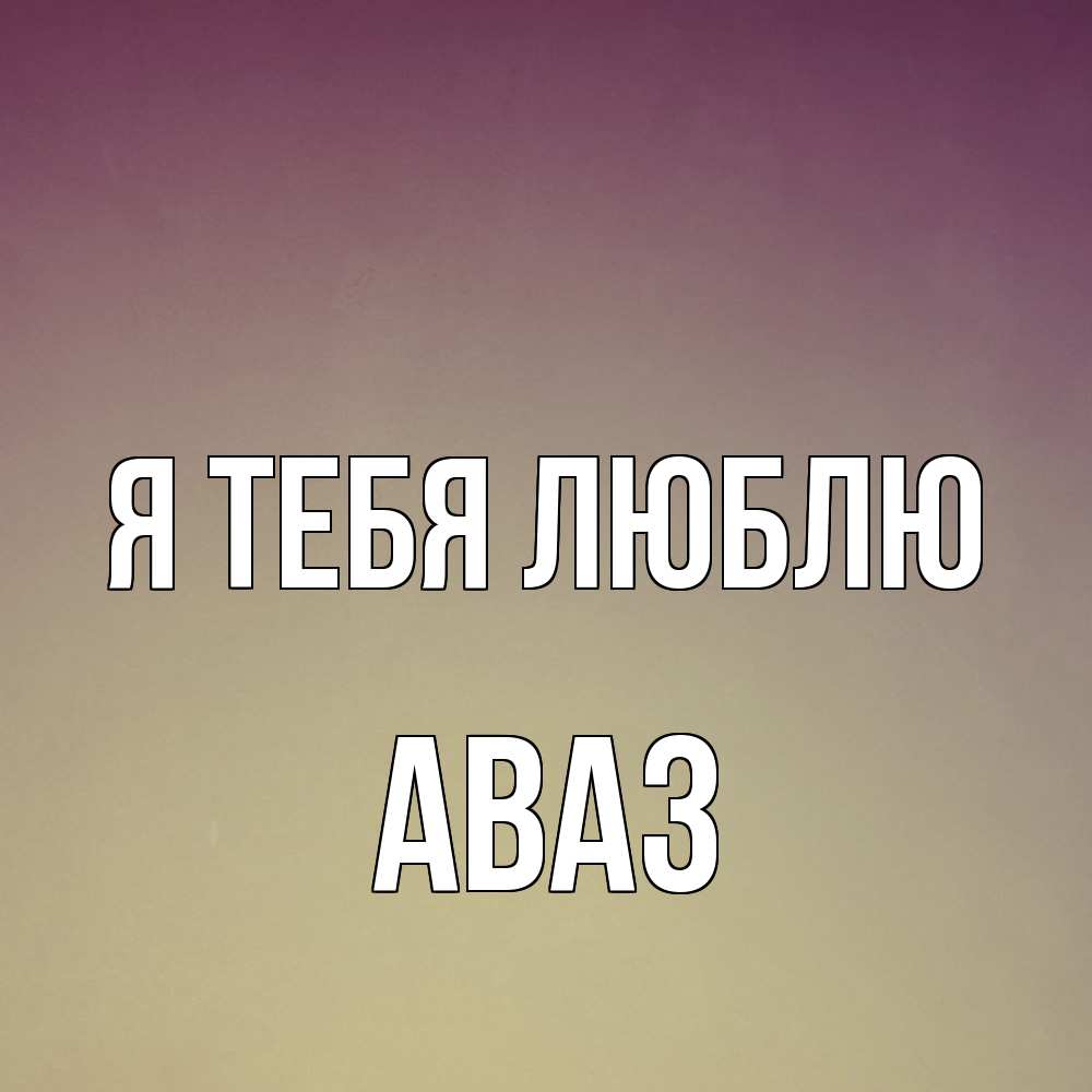 Открытка на каждый день с именем, Аваз Я тебя люблю для любимой Прикольная открытка с пожеланием онлайн скачать бесплатно 