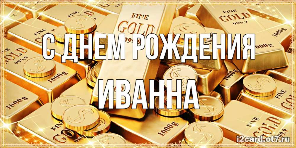 Открытка на каждый день с именем, Иванна С днем рождения золотые слитки и золотые монеты на открытке Прикольная открытка с пожеланием онлайн скачать бесплатно 