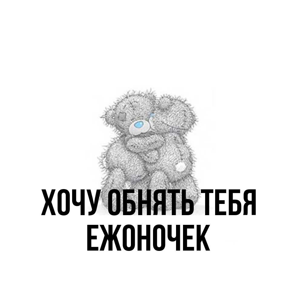 Открытка на каждый день с именем, Ежоночек Хочу обнять тебя два теддика Прикольная открытка с пожеланием онлайн скачать бесплатно 