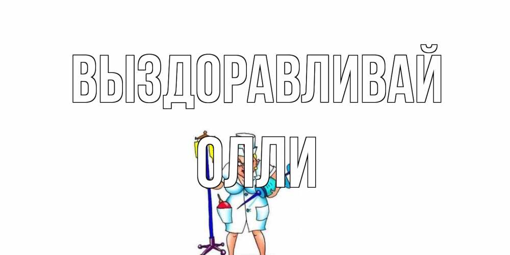 Открытка на каждый день с именем, Олли Выздоравливай медсестра Прикольная открытка с пожеланием онлайн скачать бесплатно 