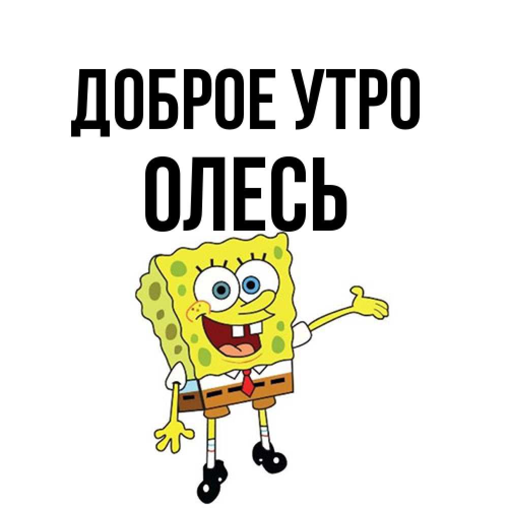 Открытка на каждый день с именем, Олесь Доброе утро губка боб улыбается Прикольная открытка с пожеланием онлайн скачать бесплатно 