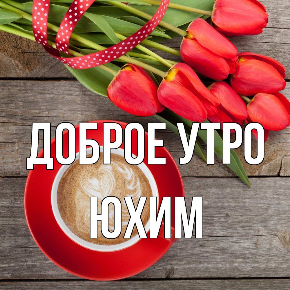 Открытка на каждый день с именем, Юхим Доброе утро красное блюдце Прикольная открытка с пожеланием онлайн скачать бесплатно 