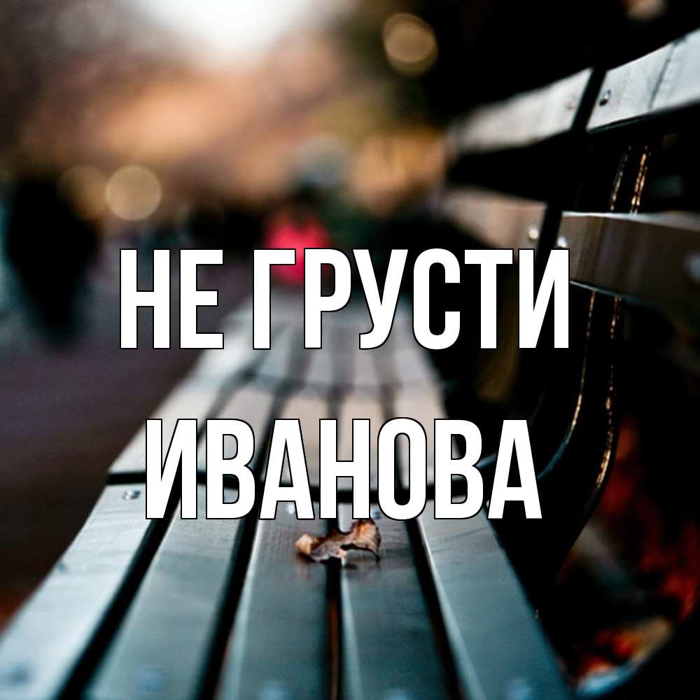 Открытка на каждый день с именем, Иванова Не грусти размытый фон Прикольная открытка с пожеланием онлайн скачать бесплатно 