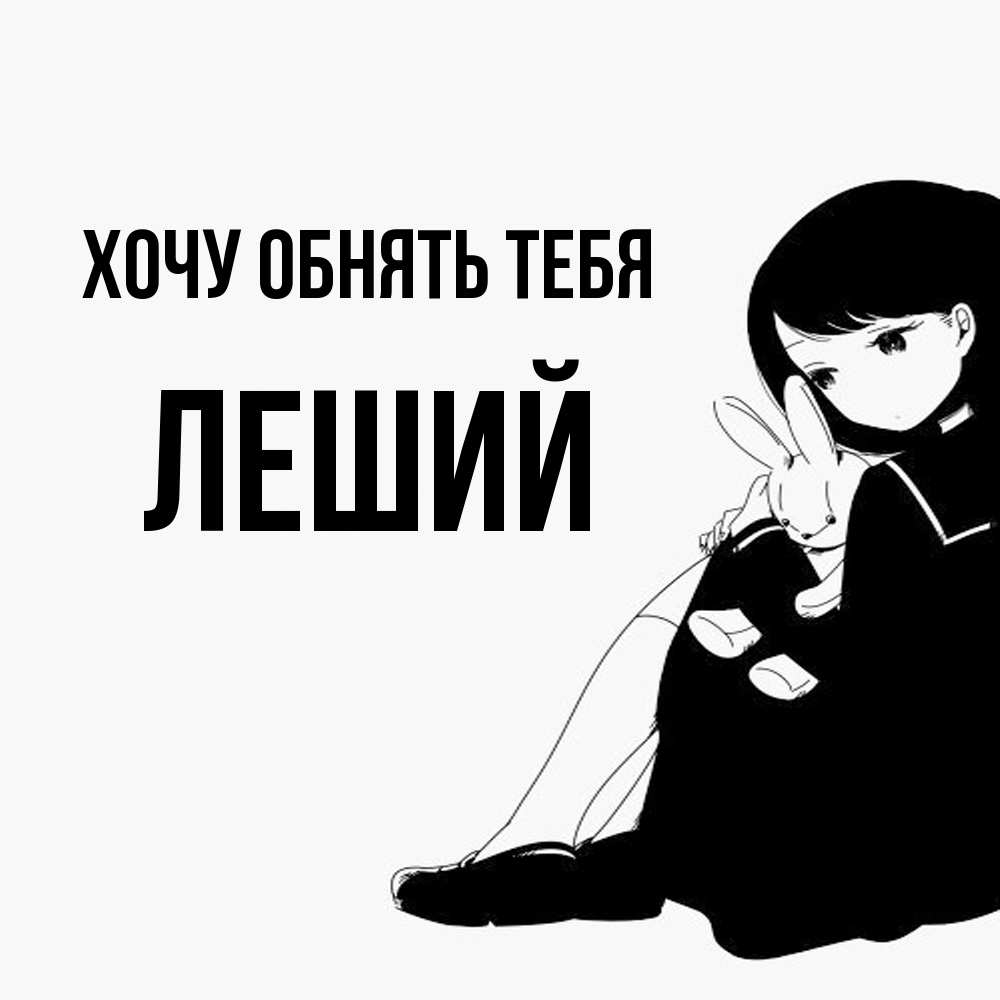 Открытка на каждый день с именем, Леший Хочу обнять тебя чернобелая картнка Прикольная открытка с пожеланием онлайн скачать бесплатно 