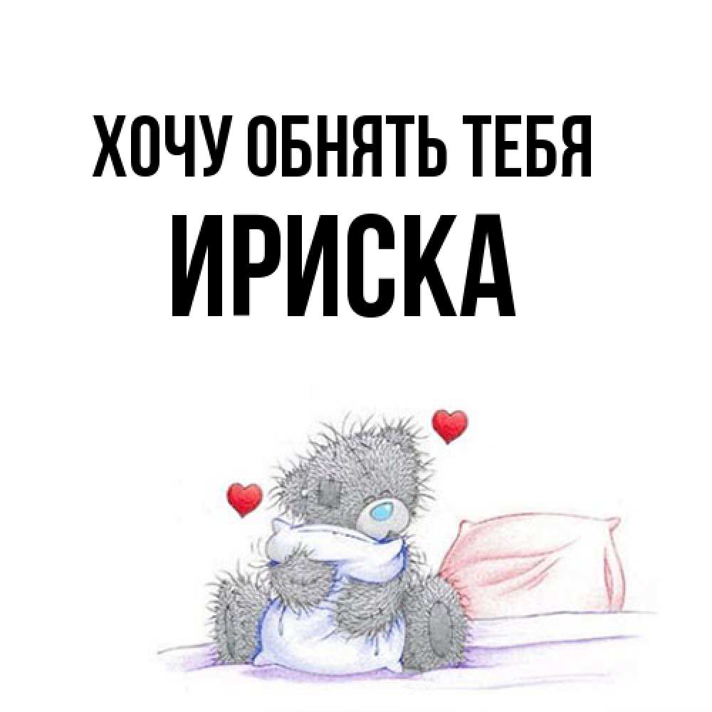 Открытка на каждый день с именем, ириска Хочу обнять тебя сердечки мишка Тедди и кроватка Прикольная открытка с пожеланием онлайн скачать бесплатно 