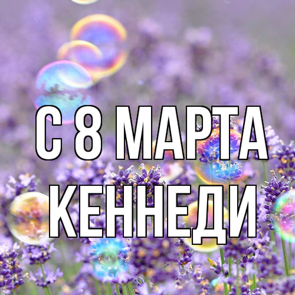 Открытка на каждый день с именем, Кеннеди C 8 МАРТА цветы Прикольная открытка с пожеланием онлайн скачать бесплатно 