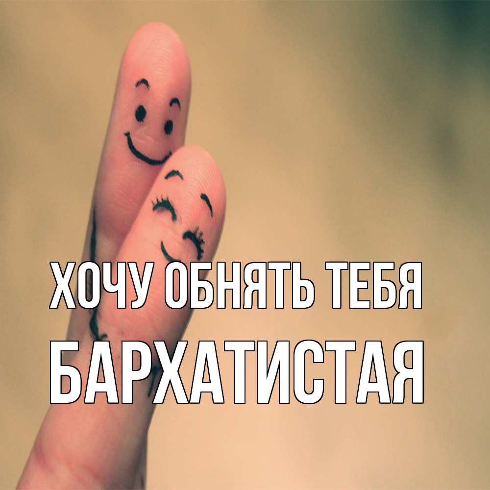 Открытка на каждый день с именем, Бархатистая Хочу обнять тебя рисунок на пальцах Прикольная открытка с пожеланием онлайн скачать бесплатно 