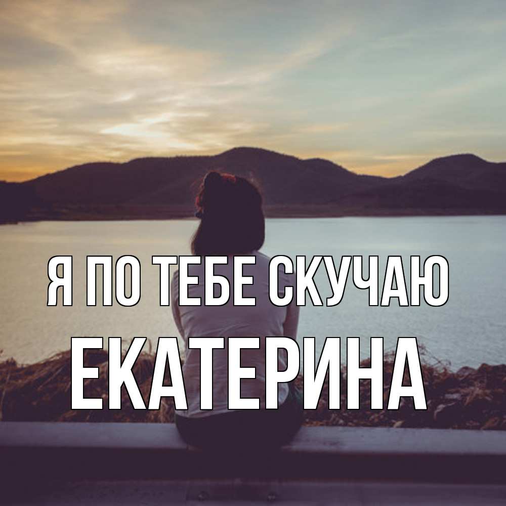 Открытка на каждый день с именем, Екатерина Я по тебе скучаю я уже соскучилась Прикольная открытка с пожеланием онлайн скачать бесплатно 
