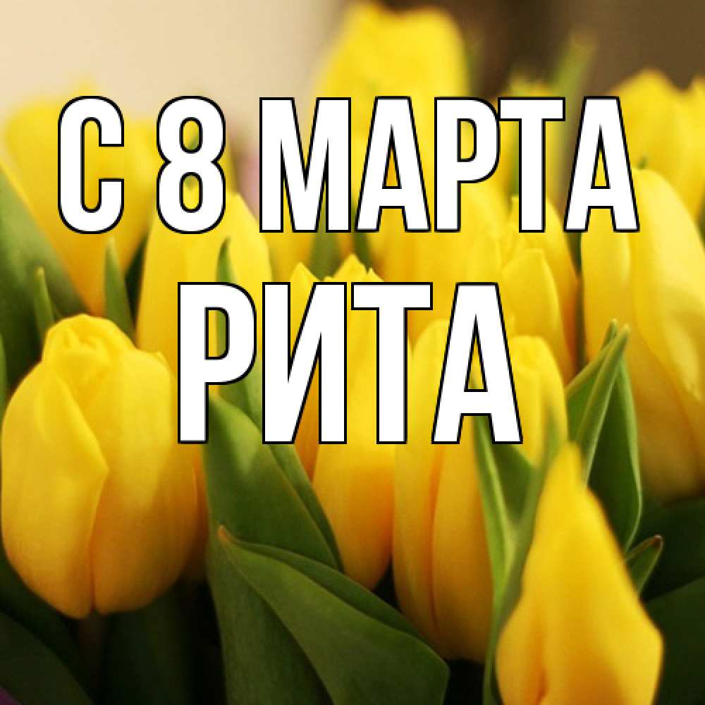 Открытка на каждый день с именем, Рита C 8 МАРТА цветы Прикольная открытка с пожеланием онлайн скачать бесплатно 