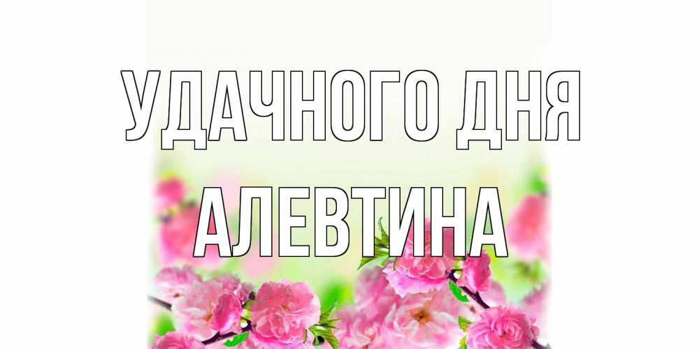 Открытка на каждый день с именем, Алевтина Удачного дня цветы Прикольная открытка с пожеланием онлайн скачать бесплатно 