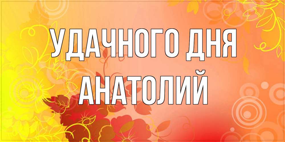 Открытка на каждый день с именем, Анатолий Удачного дня открытка с оранжевыми цветами абстракция Прикольная открытка с пожеланием онлайн скачать бесплатно 