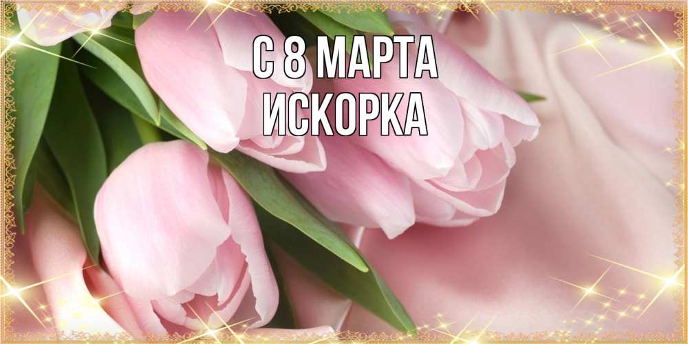 Открытка на каждый день с именем, искорка C 8 МАРТА поздравления с международным женским днем Прикольная открытка с пожеланием онлайн скачать бесплатно 