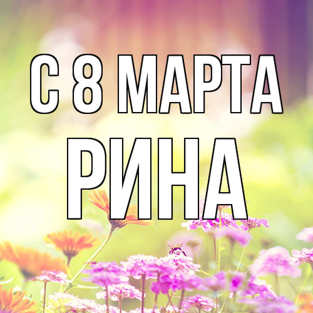 Открытка на каждый день с именем, Рина C 8 МАРТА цветы весна Прикольная открытка с пожеланием онлайн скачать бесплатно 