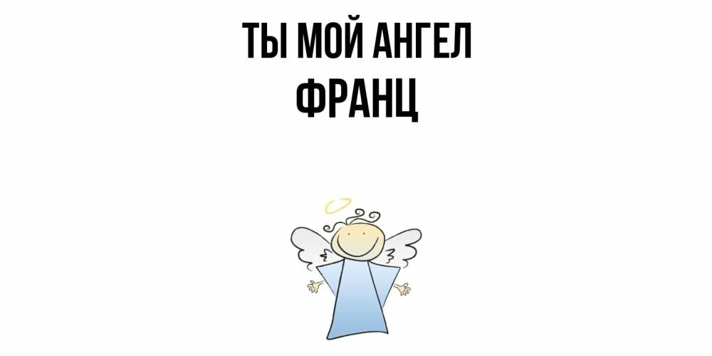 Открытка на каждый день с именем, Франц Ты мой ангел ангел Прикольная открытка с пожеланием онлайн скачать бесплатно 