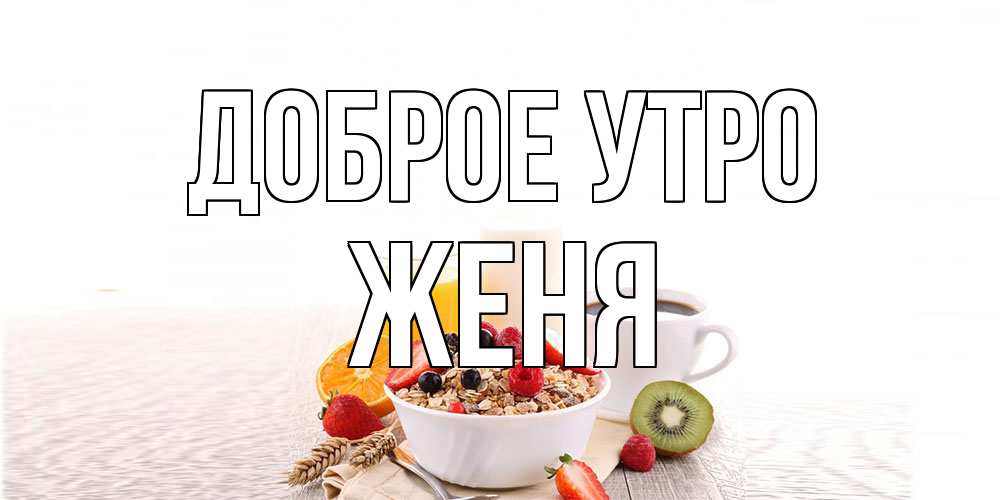 Открытка на каждый день с именем, Женя Доброе утро открытка с пожеланием добрейшего утречка Прикольная открытка с пожеланием онлайн скачать бесплатно 