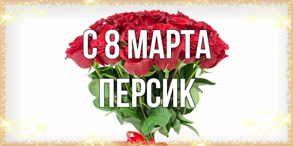 Открытка на каждый день с именем, Персик C 8 МАРТА самый огромный букет для милых дам Прикольная открытка с пожеланием онлайн скачать бесплатно 
