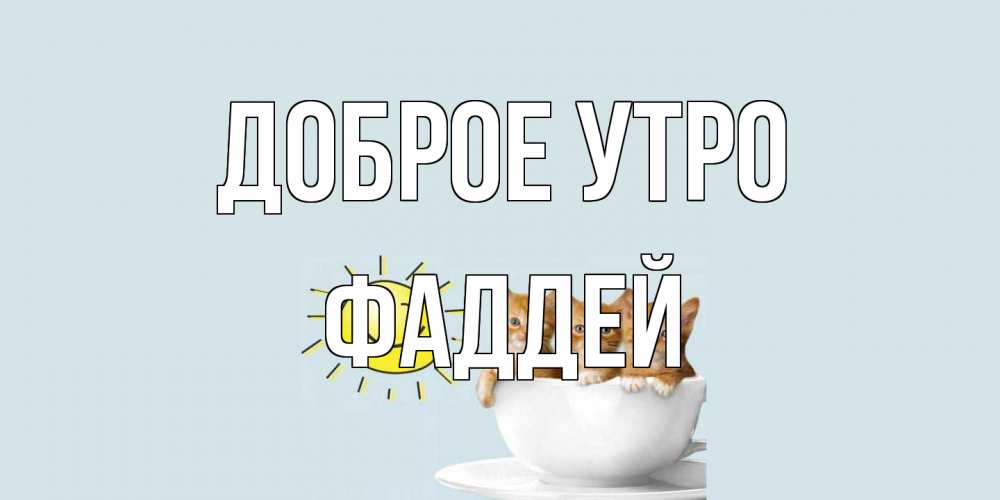Открытка на каждый день с именем, Фаддей Доброе утро котята Прикольная открытка с пожеланием онлайн скачать бесплатно 