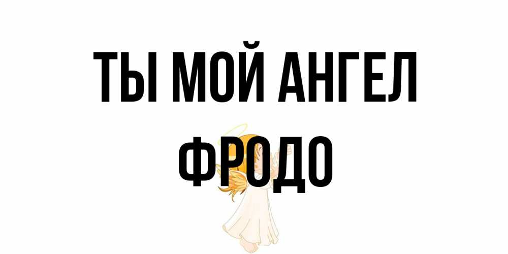 Открытка на каждый день с именем, Фродо Ты мой ангел ангел, девочка Прикольная открытка с пожеланием онлайн скачать бесплатно 