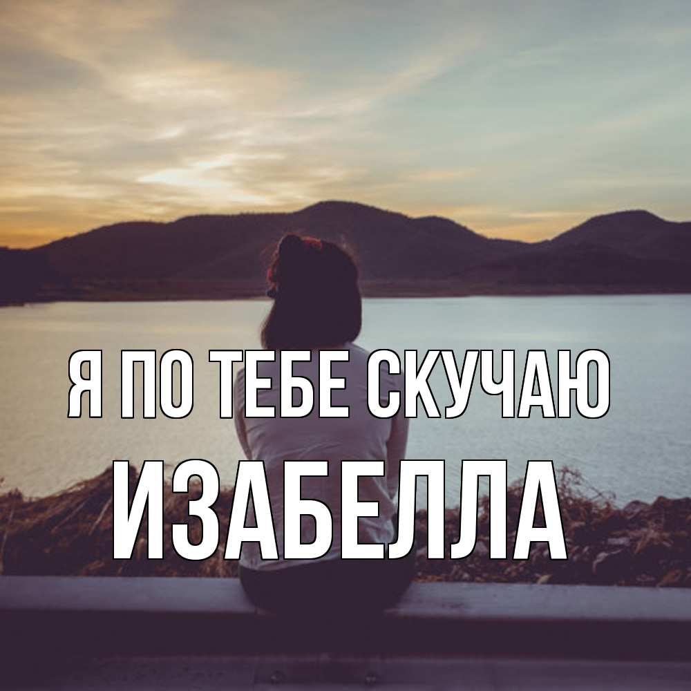 Открытка на каждый день с именем, Изабелла Я по тебе скучаю я уже соскучилась Прикольная открытка с пожеланием онлайн скачать бесплатно 