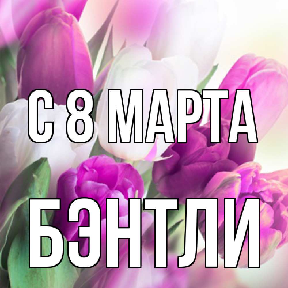 Открытка на каждый день с именем, Бэнтли C 8 МАРТА весна 1 Прикольная открытка с пожеланием онлайн скачать бесплатно 