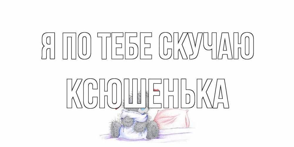 Открытка на каждый день с именем, Ксюшенька Я по тебе скучаю мишка Прикольная открытка с пожеланием онлайн скачать бесплатно 