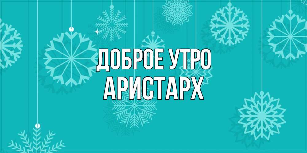 Открытка на каждый день с именем, Аристарх Доброе утро открытка со снежинками Прикольная открытка с пожеланием онлайн скачать бесплатно 
