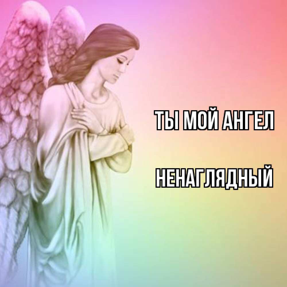 Открытка на каждый день с именем, Ненаглядный Ты мой ангел Открытка с ангелом со сложенными крыльями Прикольная открытка с пожеланием онлайн скачать бесплатно 