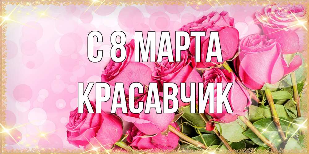 Открытка на каждый день с именем, Красавчик C 8 МАРТА красивая новая подписанная открытка для девушки на 8 марта Прикольная открытка с пожеланием онлайн скачать бесплатно 