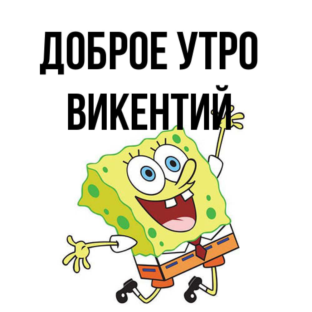 Открытка на каждый день с именем, Викентий Доброе утро улыбающийся спанч Боб Прикольная открытка с пожеланием онлайн скачать бесплатно 