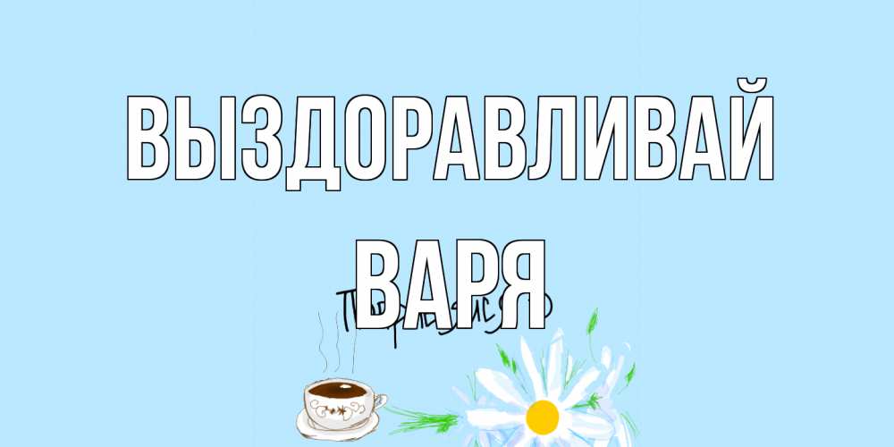 Открытка на каждый день с именем, Варя Выздоравливай чай Прикольная открытка с пожеланием онлайн скачать бесплатно 