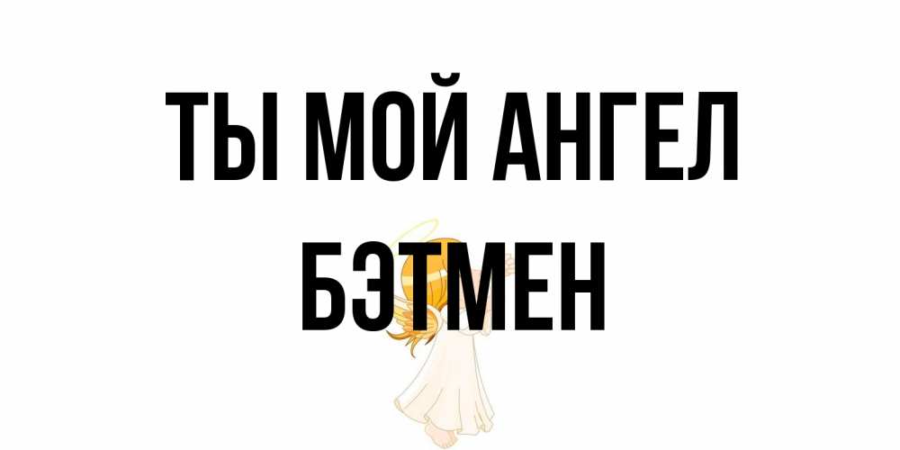 Открытка на каждый день с именем, Бэтмен Ты мой ангел ангел, девочка Прикольная открытка с пожеланием онлайн скачать бесплатно 