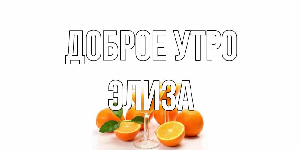 Открытка на каждый день с именем, Элиза Доброе утро апельсин Прикольная открытка с пожеланием онлайн скачать бесплатно 