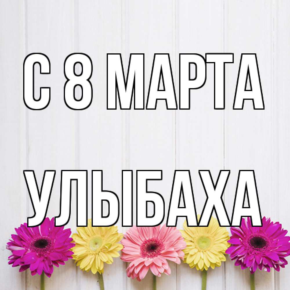 Открытка на каждый день с именем, Улыбаха C 8 МАРТА женщинам 1 Прикольная открытка с пожеланием онлайн скачать бесплатно 