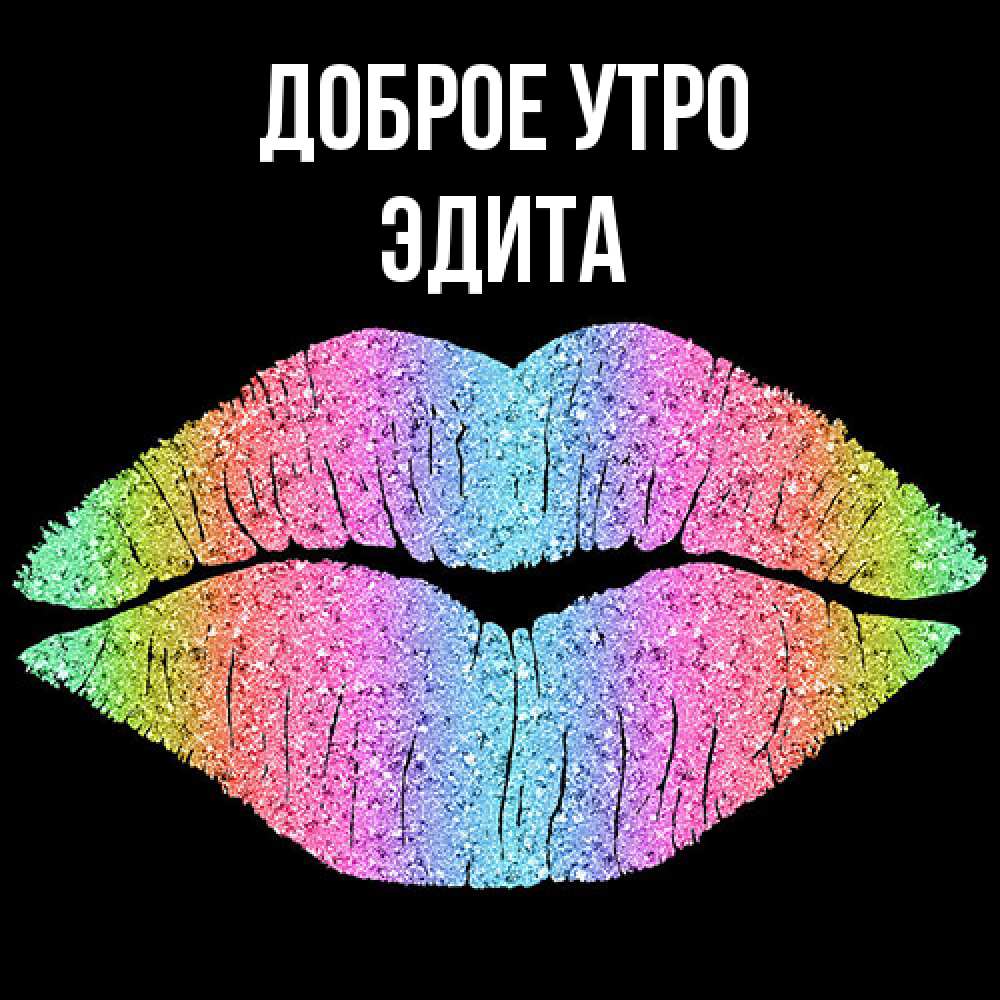Открытка на каждый день с именем, Эдита Доброе утро радужные губы Прикольная открытка с пожеланием онлайн скачать бесплатно 