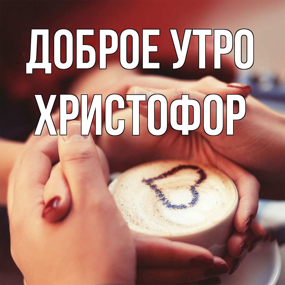 Открытка на каждый день с именем, Христофор Доброе утро мы навсегда вместе Прикольная открытка с пожеланием онлайн скачать бесплатно 