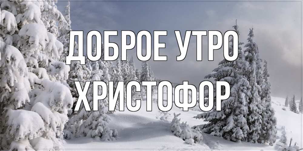 Открытка на каждый день с именем, Христофор Доброе утро пасмурное утро Прикольная открытка с пожеланием онлайн скачать бесплатно 