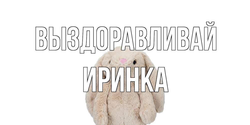 Открытка на каждый день с именем, Иринка Выздоравливай не болей Прикольная открытка с пожеланием онлайн скачать бесплатно 