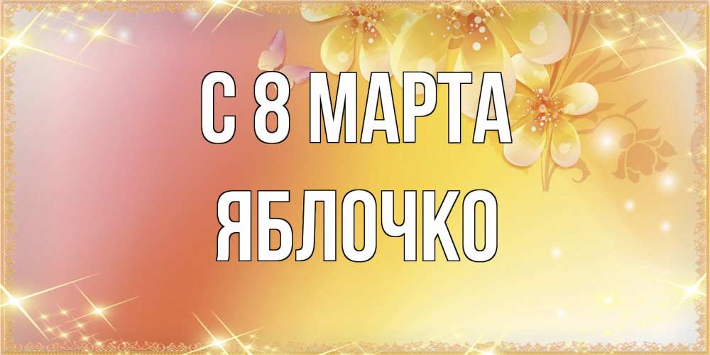 Открытка на каждый день с именем, яблочко C 8 МАРТА бесплатные открытки на международный женский день Прикольная открытка с пожеланием онлайн скачать бесплатно 