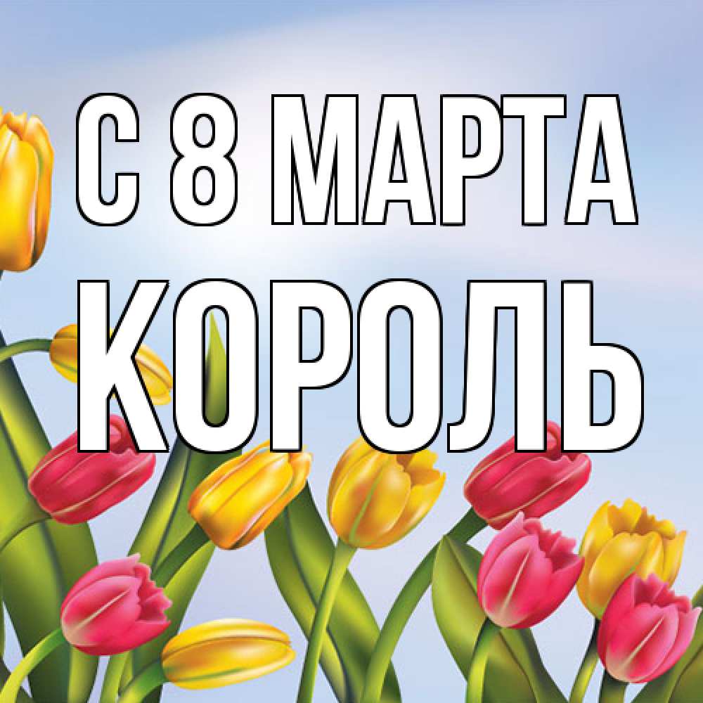 Открытка на каждый день с именем, Король C 8 МАРТА международный женский день Прикольная открытка с пожеланием онлайн скачать бесплатно 