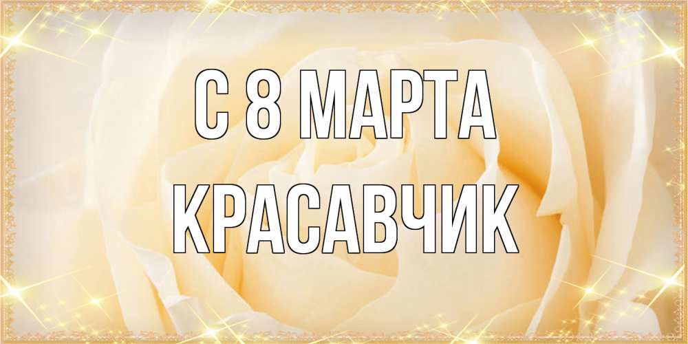 Открытка на каждый день с именем, Красавчик C 8 МАРТА с международным женским днем поздравления для женщины Прикольная открытка с пожеланием онлайн скачать бесплатно 