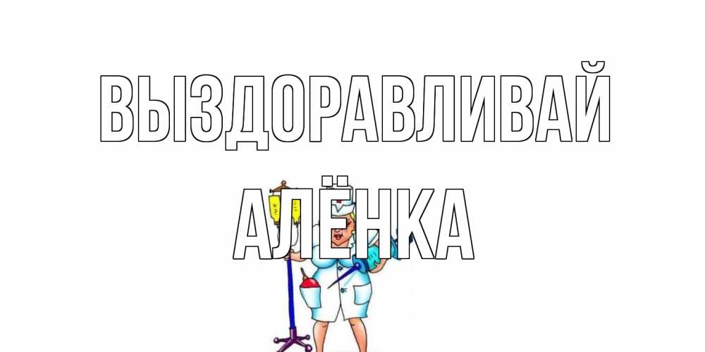 Открытка на каждый день с именем, Алёнка Выздоравливай медсестра Прикольная открытка с пожеланием онлайн скачать бесплатно 