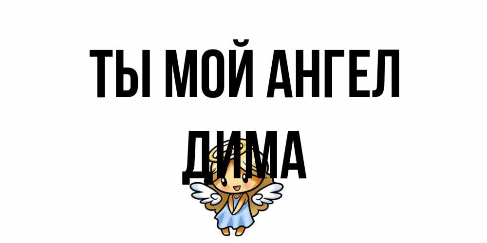 Открытка на каждый день с именем, Дима Ты мой ангел ангел Прикольная открытка с пожеланием онлайн скачать бесплатно 
