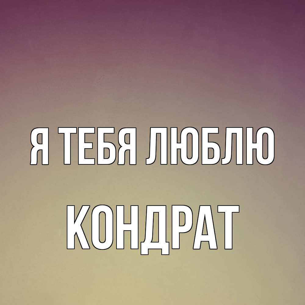 Открытка на каждый день с именем, Кондрат Я тебя люблю для любимой Прикольная открытка с пожеланием онлайн скачать бесплатно 