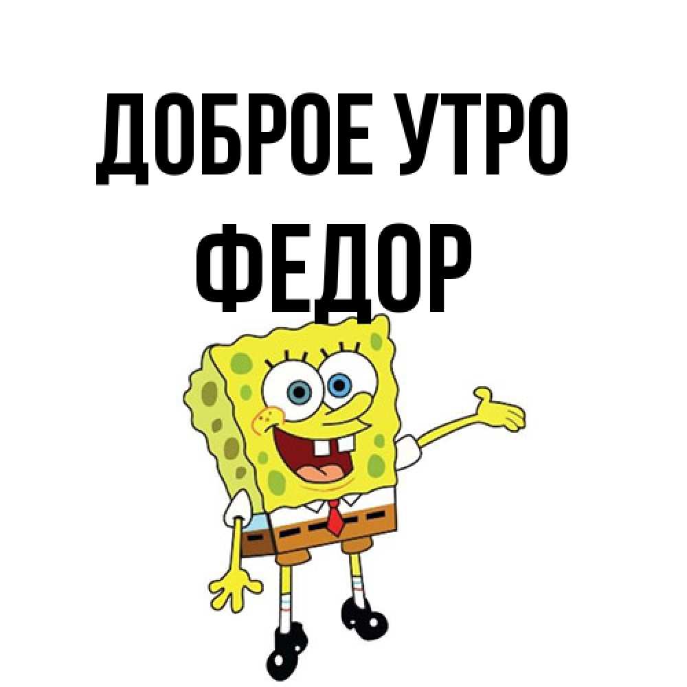 Открытка на каждый день с именем, Федор Доброе утро губка боб улыбается Прикольная открытка с пожеланием онлайн скачать бесплатно 
