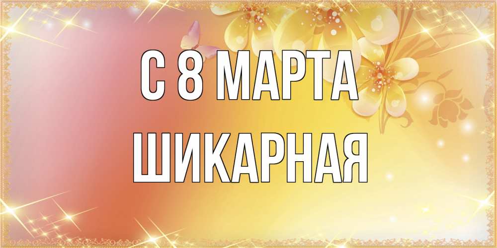 Открытка на каждый день с именем, шикарная C 8 МАРТА бесплатные открытки на международный женский день Прикольная открытка с пожеланием онлайн скачать бесплатно 