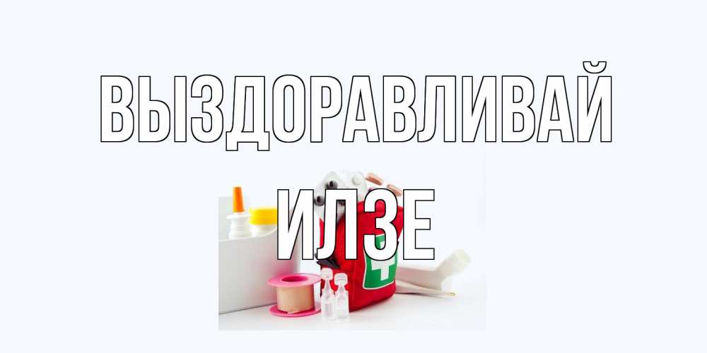 Открытка на каждый день с именем, Илзе Выздоравливай аптечка Прикольная открытка с пожеланием онлайн скачать бесплатно 